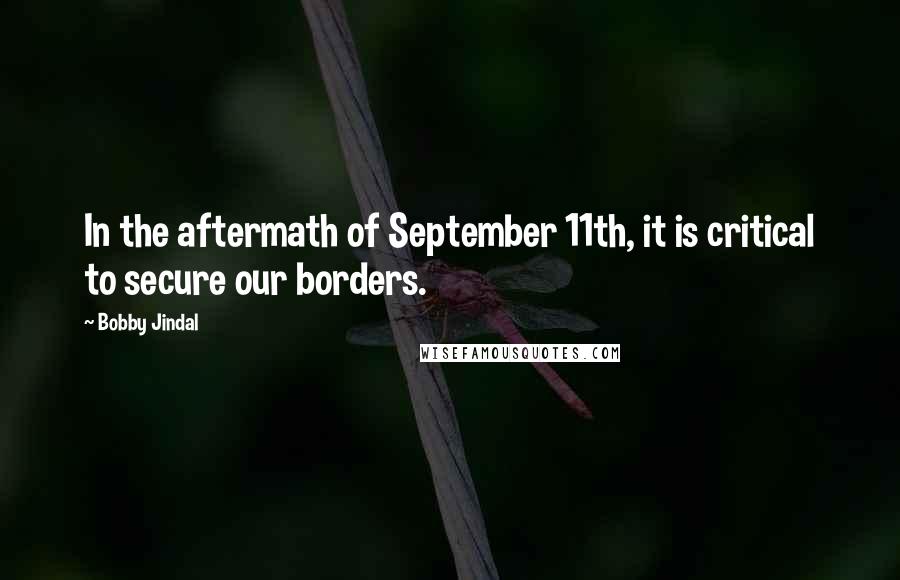 Bobby Jindal Quotes: In the aftermath of September 11th, it is critical to secure our borders.