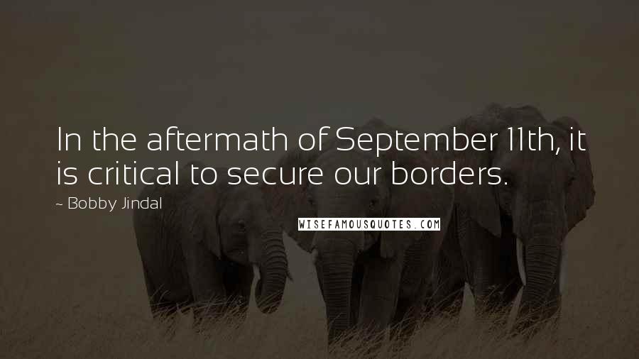 Bobby Jindal Quotes: In the aftermath of September 11th, it is critical to secure our borders.