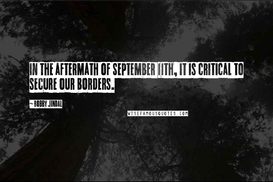 Bobby Jindal Quotes: In the aftermath of September 11th, it is critical to secure our borders.