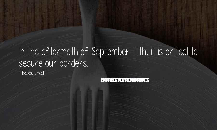 Bobby Jindal Quotes: In the aftermath of September 11th, it is critical to secure our borders.