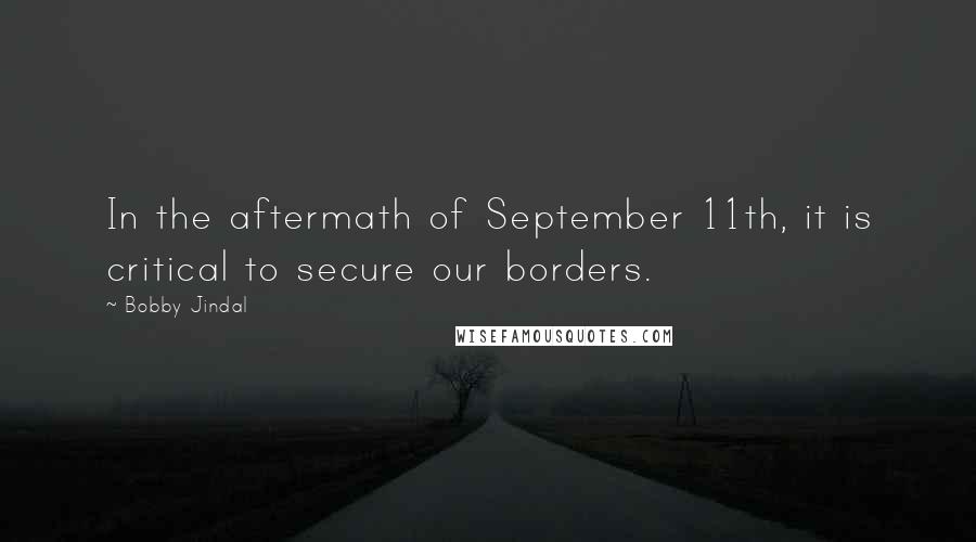 Bobby Jindal Quotes: In the aftermath of September 11th, it is critical to secure our borders.