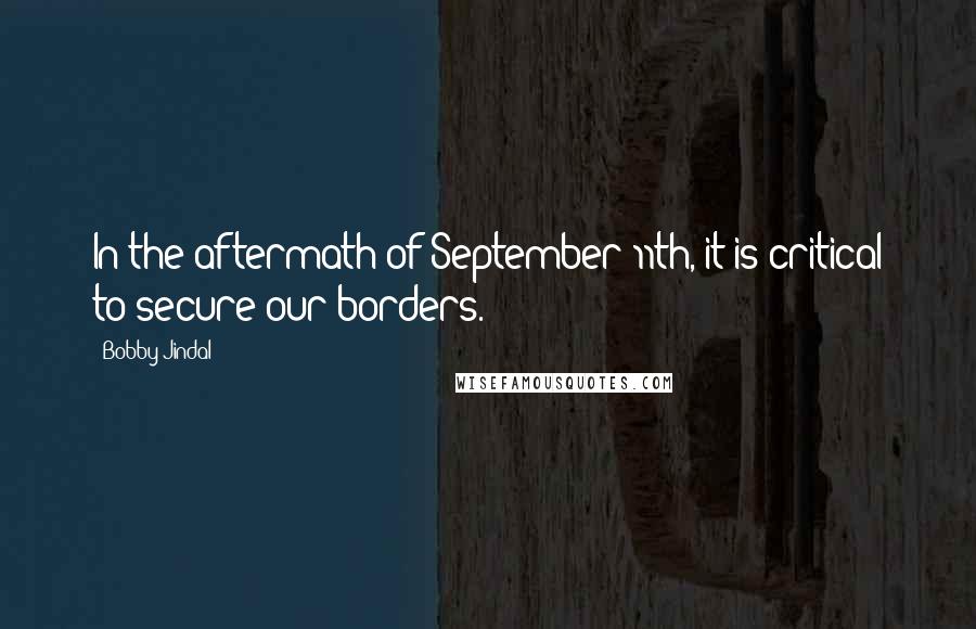 Bobby Jindal Quotes: In the aftermath of September 11th, it is critical to secure our borders.