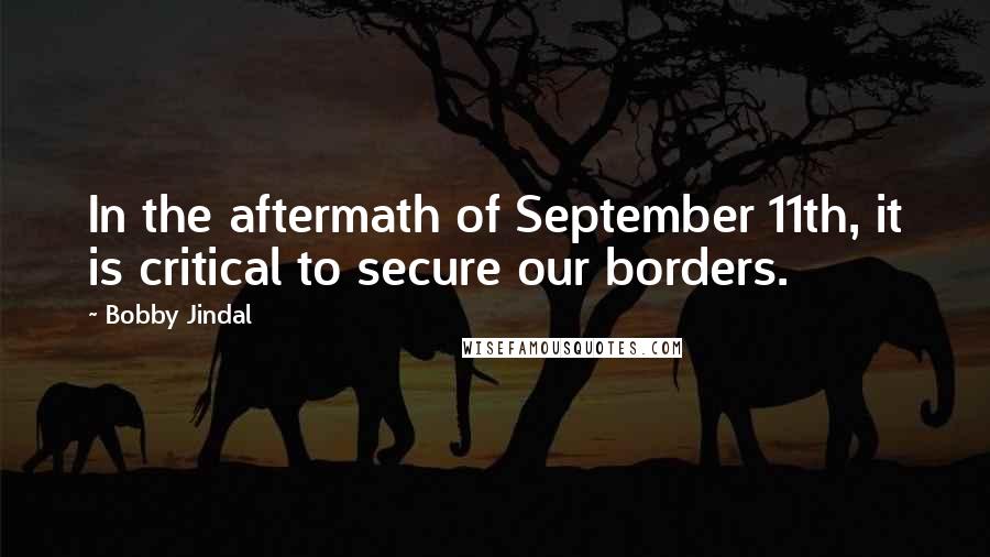 Bobby Jindal Quotes: In the aftermath of September 11th, it is critical to secure our borders.