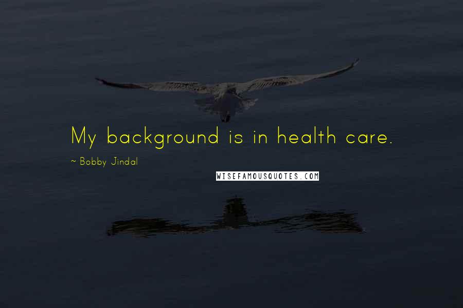 Bobby Jindal Quotes: My background is in health care.