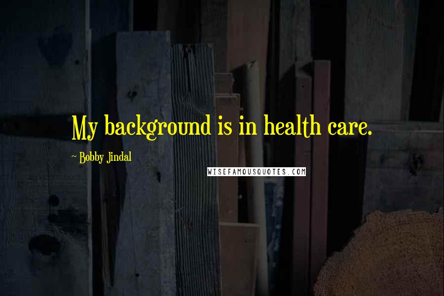 Bobby Jindal Quotes: My background is in health care.