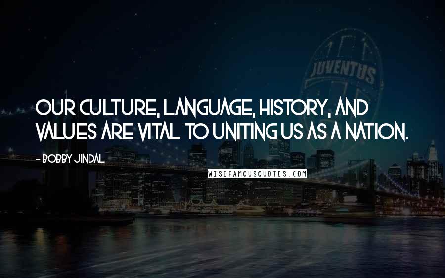 Bobby Jindal Quotes: Our culture, language, history, and values are vital to uniting us as a nation.