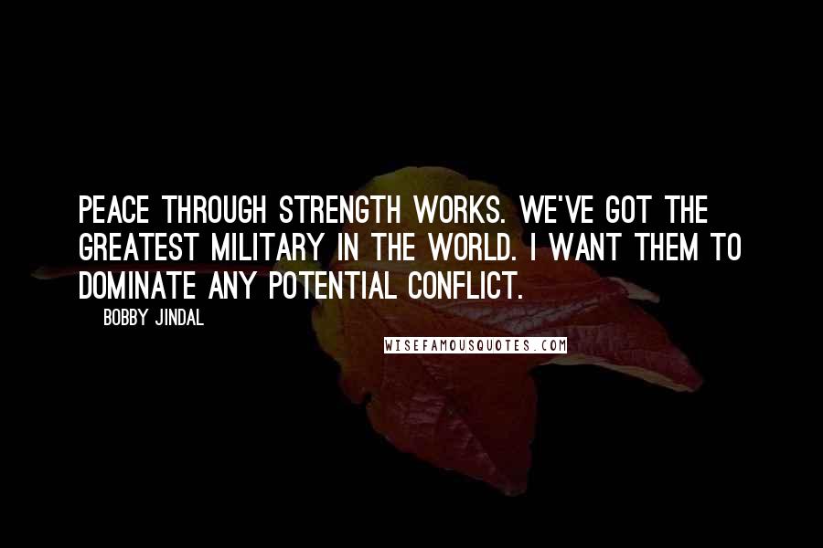 Bobby Jindal Quotes: Peace through strength works. We've got the greatest military in the world. I want them to dominate any potential conflict.