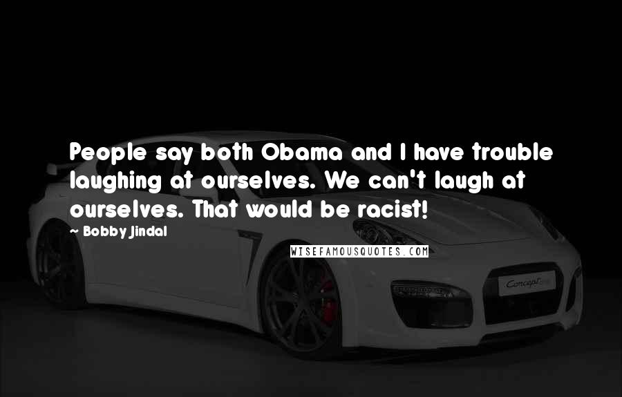 Bobby Jindal Quotes: People say both Obama and I have trouble laughing at ourselves. We can't laugh at ourselves. That would be racist!