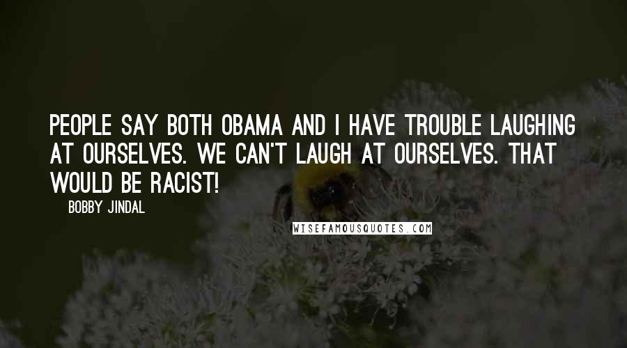 Bobby Jindal Quotes: People say both Obama and I have trouble laughing at ourselves. We can't laugh at ourselves. That would be racist!