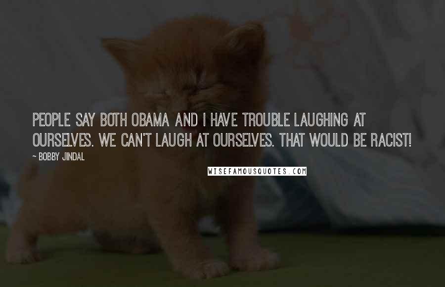 Bobby Jindal Quotes: People say both Obama and I have trouble laughing at ourselves. We can't laugh at ourselves. That would be racist!