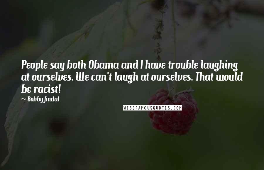 Bobby Jindal Quotes: People say both Obama and I have trouble laughing at ourselves. We can't laugh at ourselves. That would be racist!