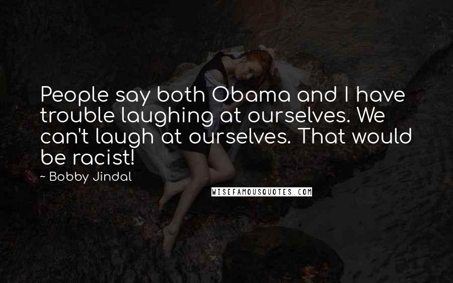 Bobby Jindal Quotes: People say both Obama and I have trouble laughing at ourselves. We can't laugh at ourselves. That would be racist!