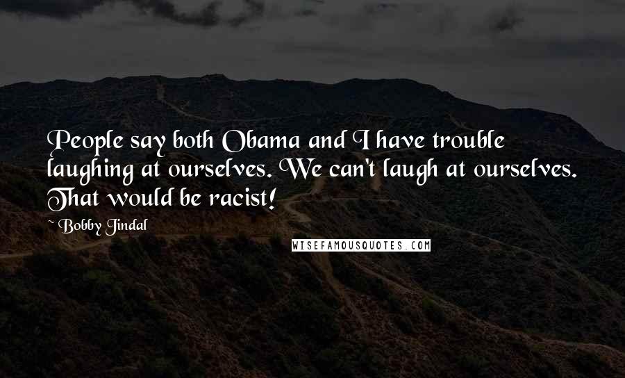 Bobby Jindal Quotes: People say both Obama and I have trouble laughing at ourselves. We can't laugh at ourselves. That would be racist!