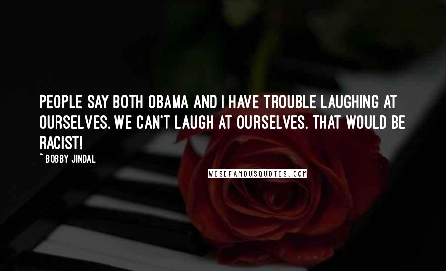 Bobby Jindal Quotes: People say both Obama and I have trouble laughing at ourselves. We can't laugh at ourselves. That would be racist!