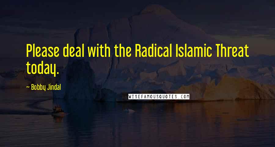 Bobby Jindal Quotes: Please deal with the Radical Islamic Threat today.