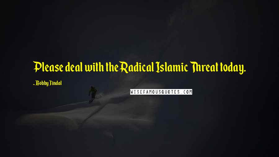 Bobby Jindal Quotes: Please deal with the Radical Islamic Threat today.