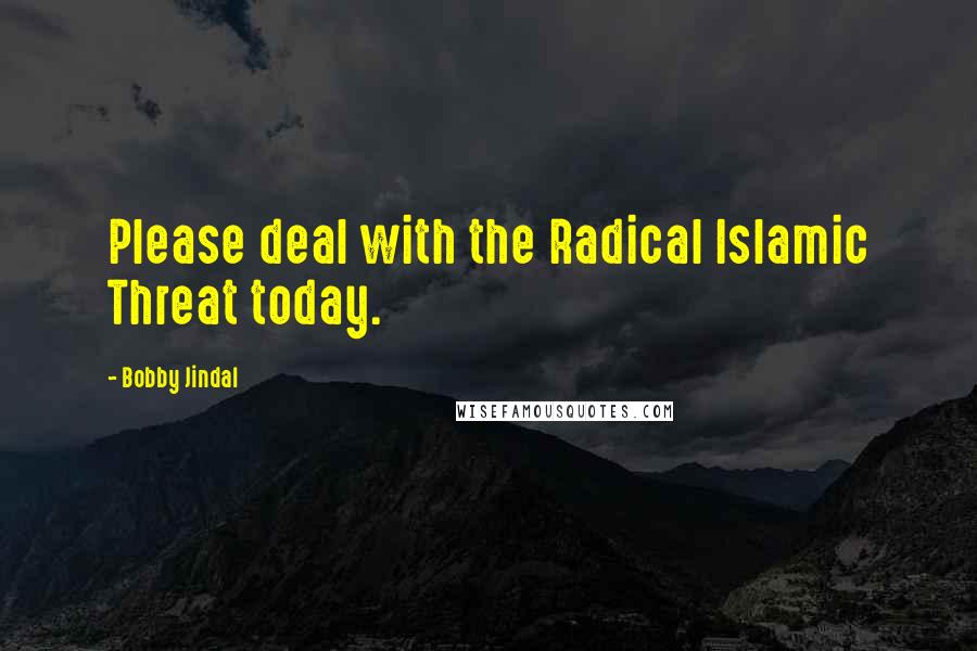 Bobby Jindal Quotes: Please deal with the Radical Islamic Threat today.