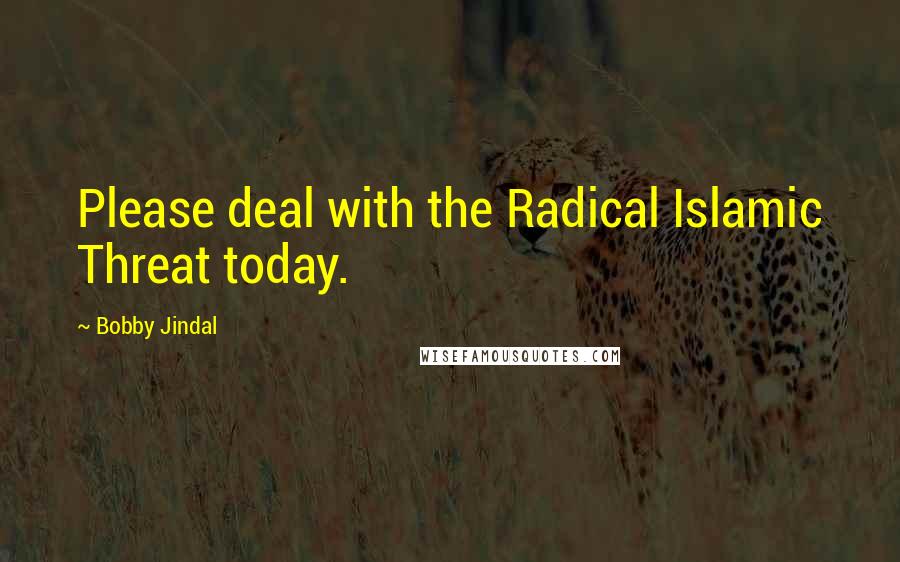 Bobby Jindal Quotes: Please deal with the Radical Islamic Threat today.