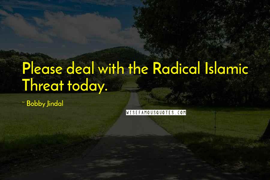 Bobby Jindal Quotes: Please deal with the Radical Islamic Threat today.