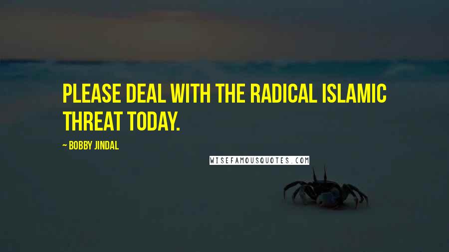 Bobby Jindal Quotes: Please deal with the Radical Islamic Threat today.