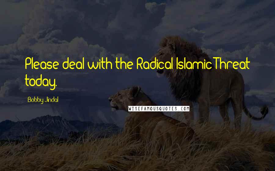 Bobby Jindal Quotes: Please deal with the Radical Islamic Threat today.