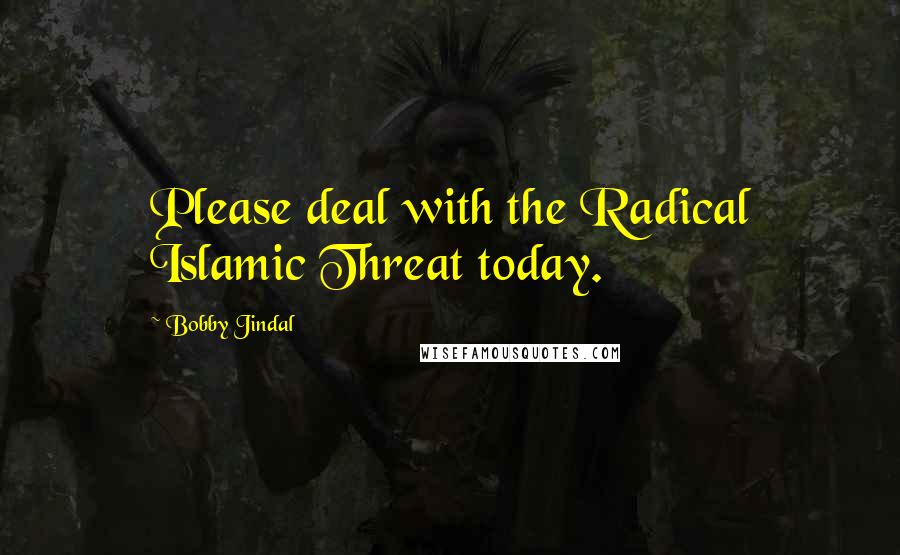 Bobby Jindal Quotes: Please deal with the Radical Islamic Threat today.