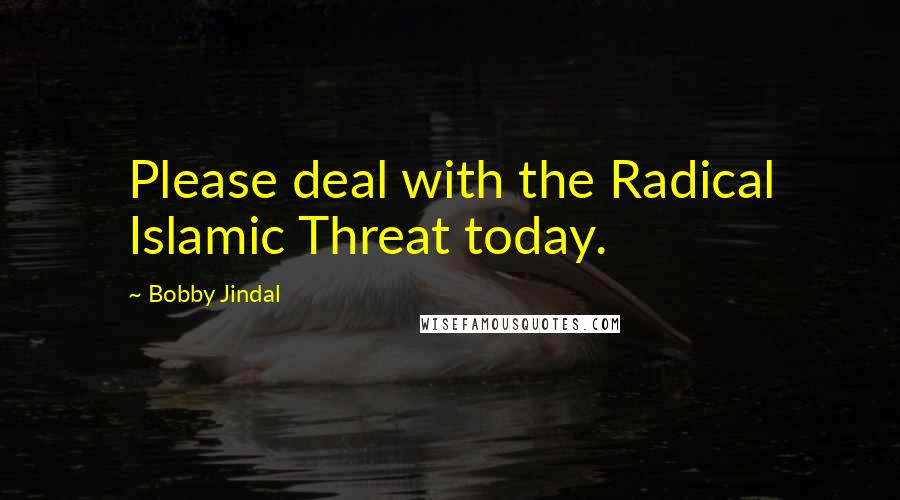 Bobby Jindal Quotes: Please deal with the Radical Islamic Threat today.