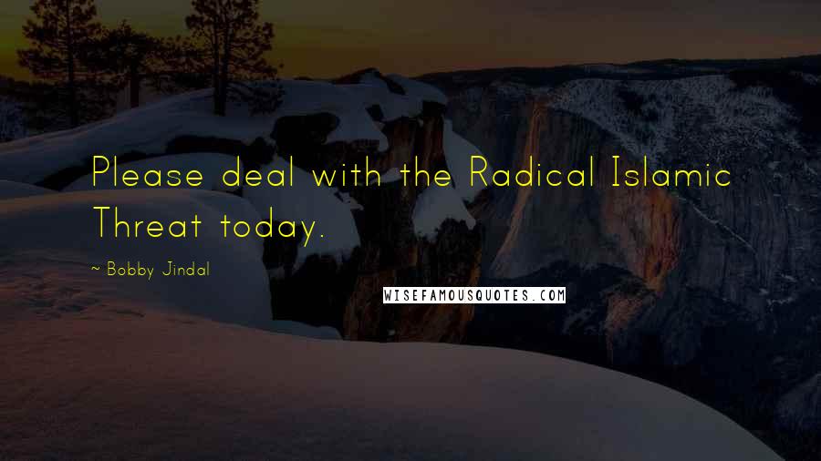 Bobby Jindal Quotes: Please deal with the Radical Islamic Threat today.