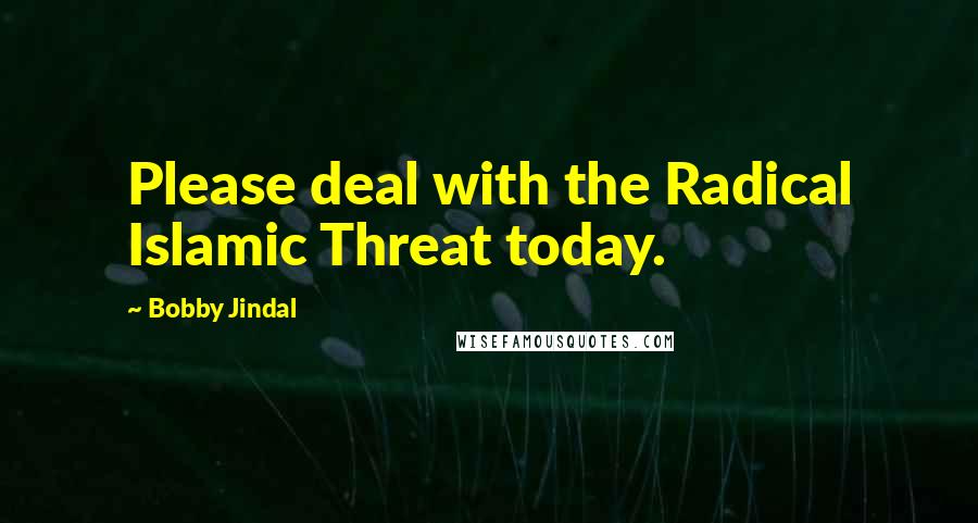 Bobby Jindal Quotes: Please deal with the Radical Islamic Threat today.