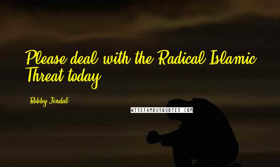 Bobby Jindal Quotes: Please deal with the Radical Islamic Threat today.