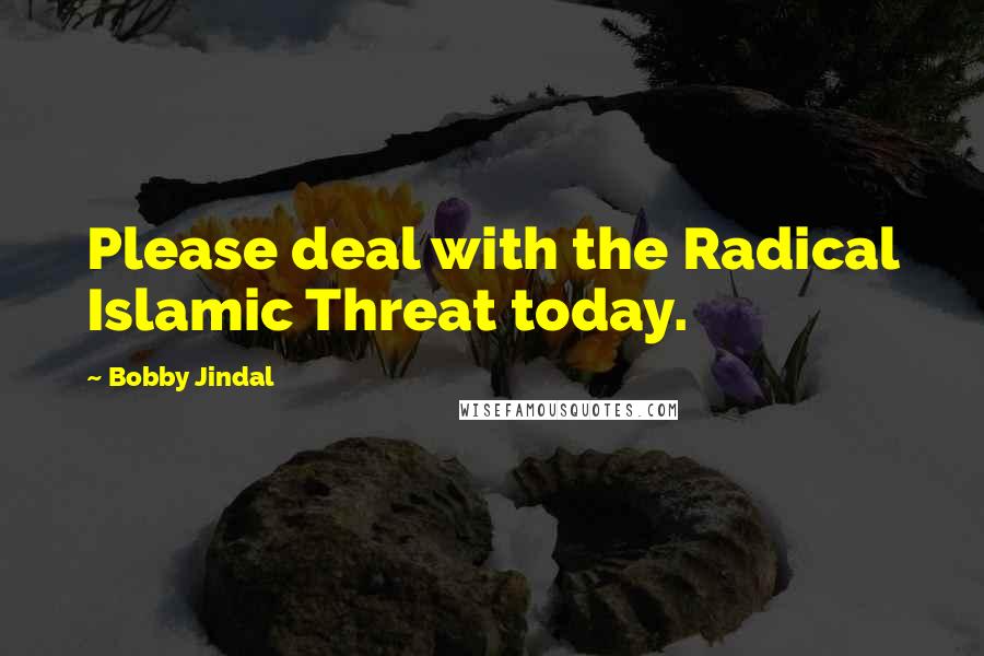 Bobby Jindal Quotes: Please deal with the Radical Islamic Threat today.