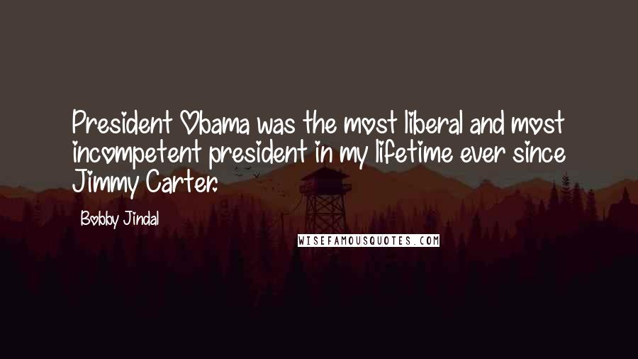 Bobby Jindal Quotes: President Obama was the most liberal and most incompetent president in my lifetime ever since Jimmy Carter.