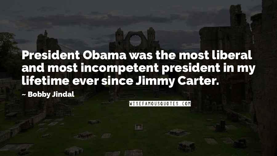 Bobby Jindal Quotes: President Obama was the most liberal and most incompetent president in my lifetime ever since Jimmy Carter.