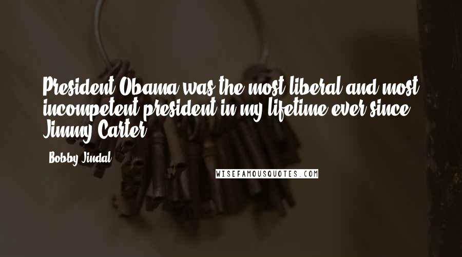 Bobby Jindal Quotes: President Obama was the most liberal and most incompetent president in my lifetime ever since Jimmy Carter.