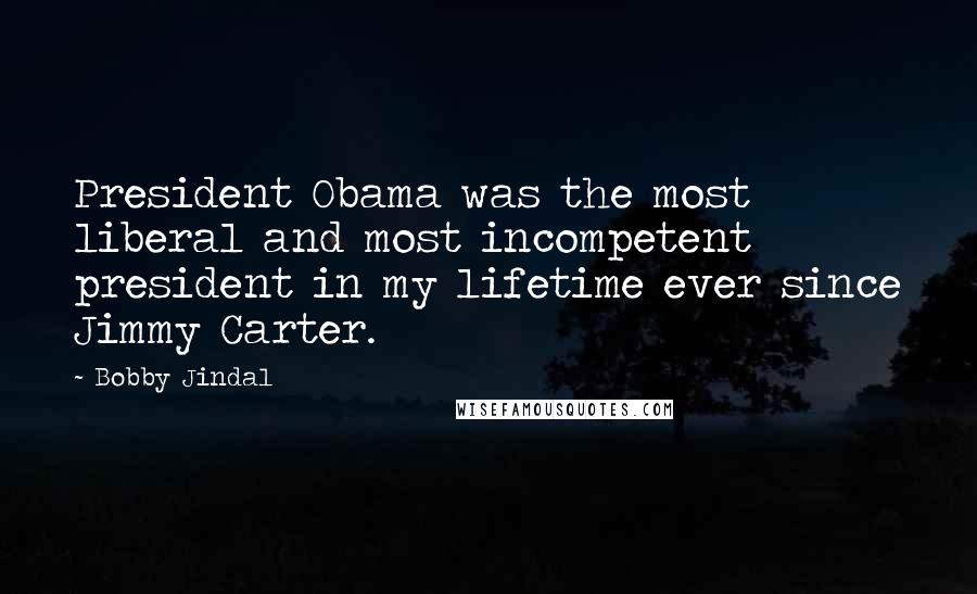 Bobby Jindal Quotes: President Obama was the most liberal and most incompetent president in my lifetime ever since Jimmy Carter.