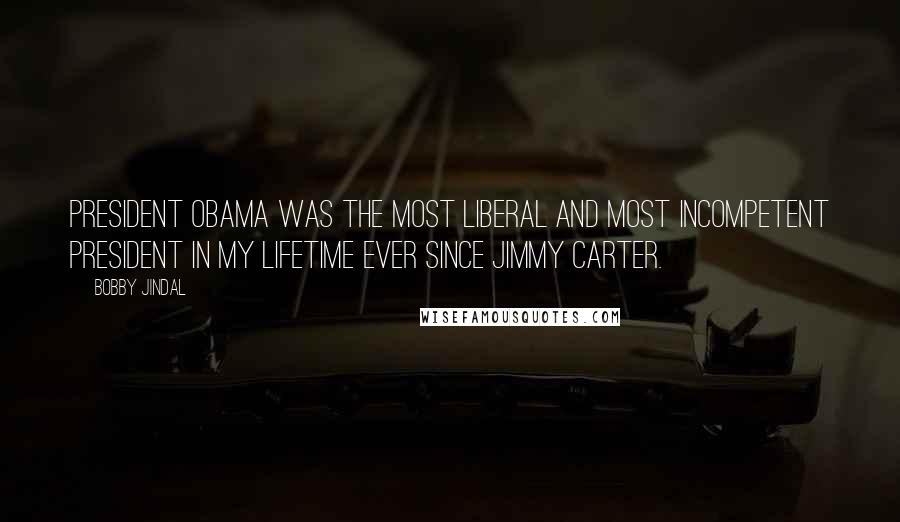 Bobby Jindal Quotes: President Obama was the most liberal and most incompetent president in my lifetime ever since Jimmy Carter.