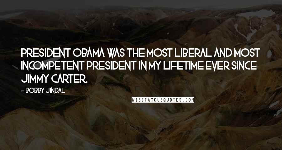 Bobby Jindal Quotes: President Obama was the most liberal and most incompetent president in my lifetime ever since Jimmy Carter.