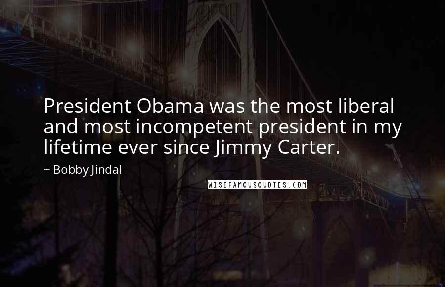 Bobby Jindal Quotes: President Obama was the most liberal and most incompetent president in my lifetime ever since Jimmy Carter.