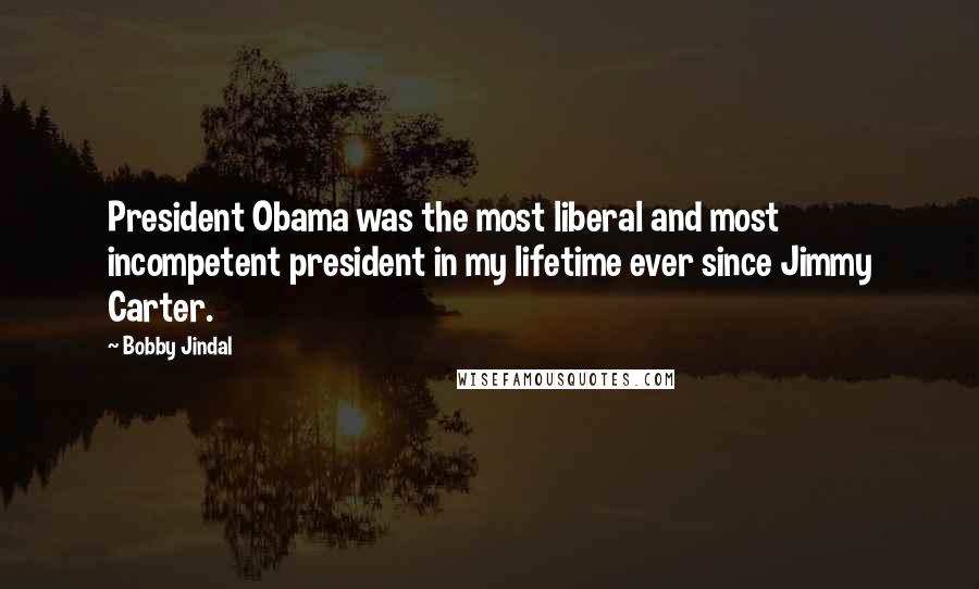 Bobby Jindal Quotes: President Obama was the most liberal and most incompetent president in my lifetime ever since Jimmy Carter.