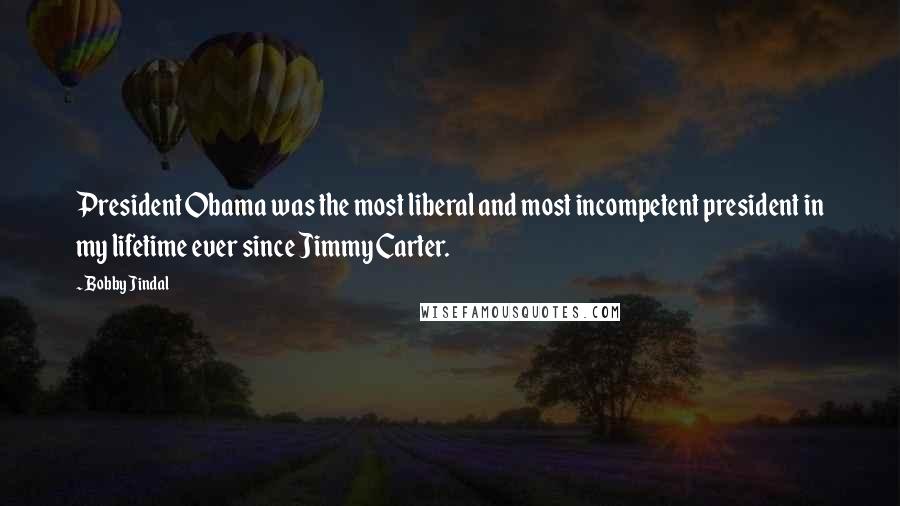 Bobby Jindal Quotes: President Obama was the most liberal and most incompetent president in my lifetime ever since Jimmy Carter.