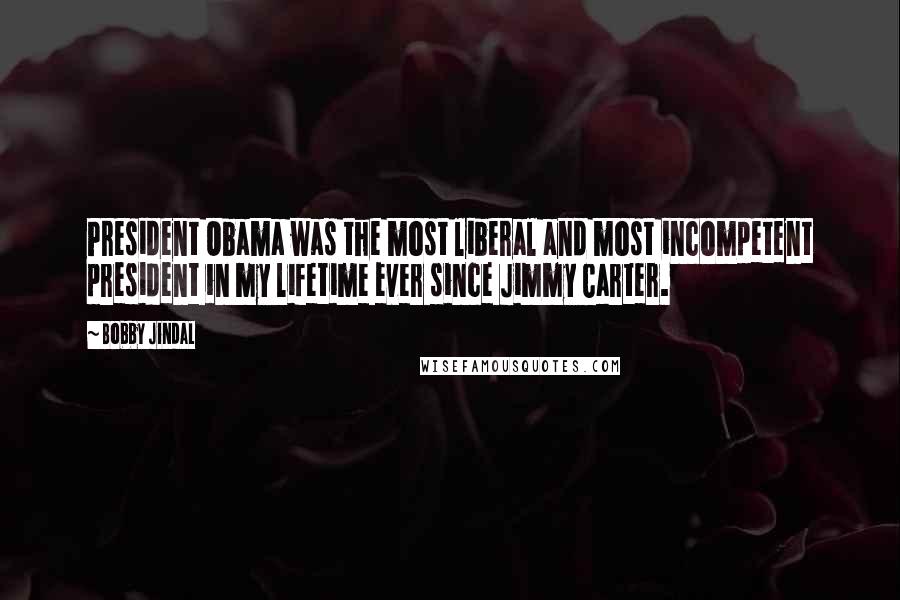 Bobby Jindal Quotes: President Obama was the most liberal and most incompetent president in my lifetime ever since Jimmy Carter.