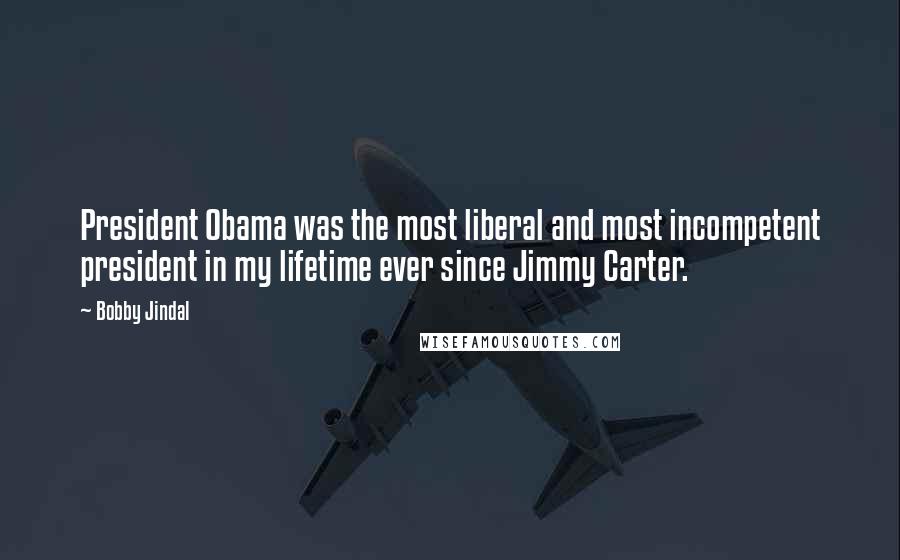 Bobby Jindal Quotes: President Obama was the most liberal and most incompetent president in my lifetime ever since Jimmy Carter.