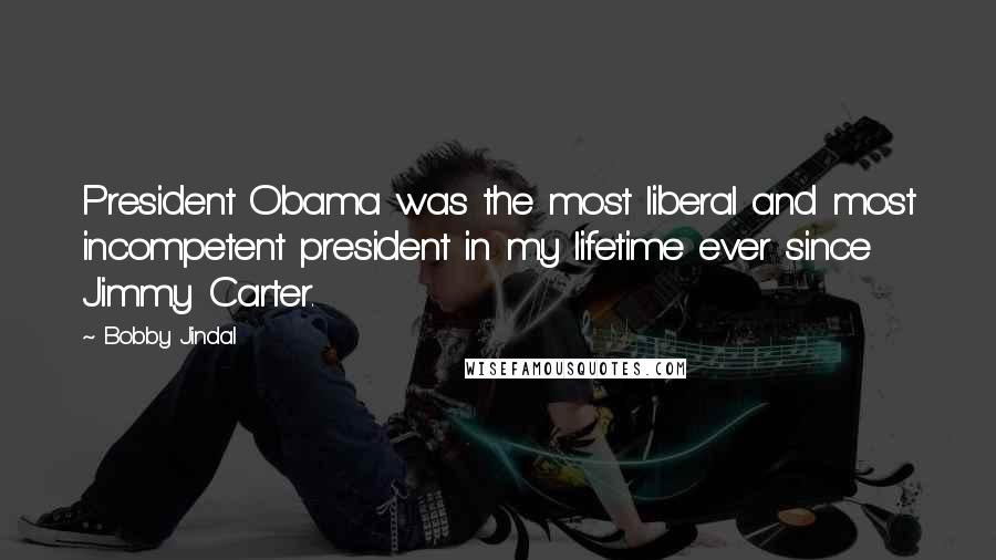 Bobby Jindal Quotes: President Obama was the most liberal and most incompetent president in my lifetime ever since Jimmy Carter.