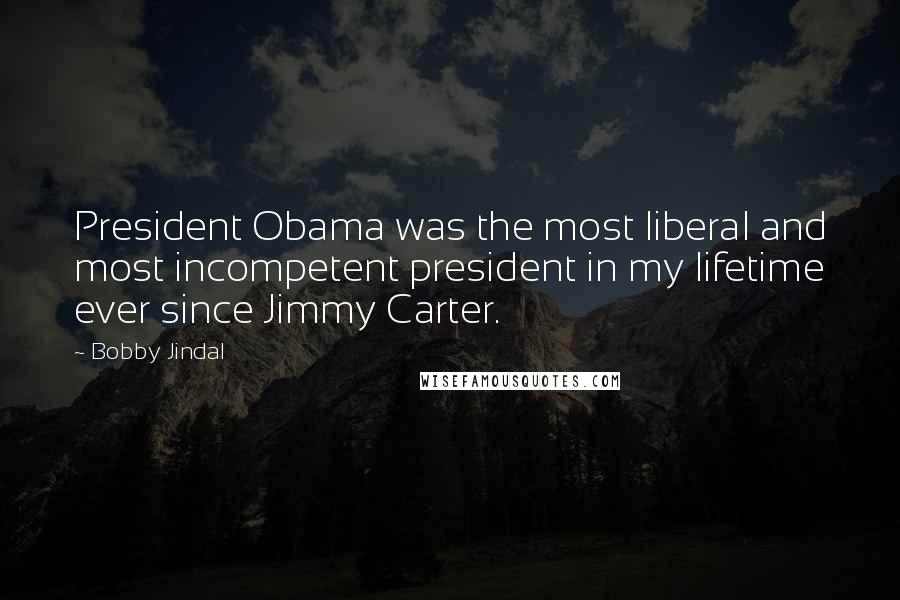 Bobby Jindal Quotes: President Obama was the most liberal and most incompetent president in my lifetime ever since Jimmy Carter.