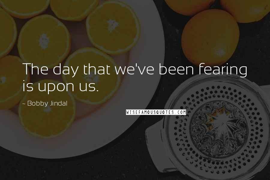 Bobby Jindal Quotes: The day that we've been fearing is upon us.