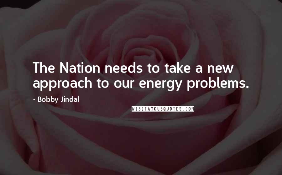 Bobby Jindal Quotes: The Nation needs to take a new approach to our energy problems.