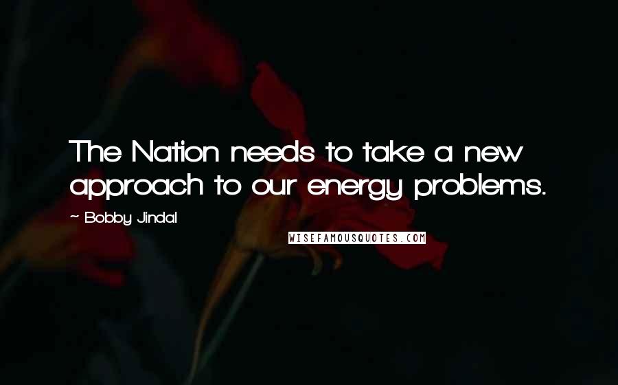 Bobby Jindal Quotes: The Nation needs to take a new approach to our energy problems.