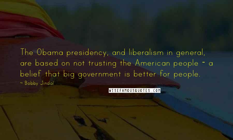 Bobby Jindal Quotes: The Obama presidency, and liberalism in general, are based on not trusting the American people - a belief that big government is better for people.