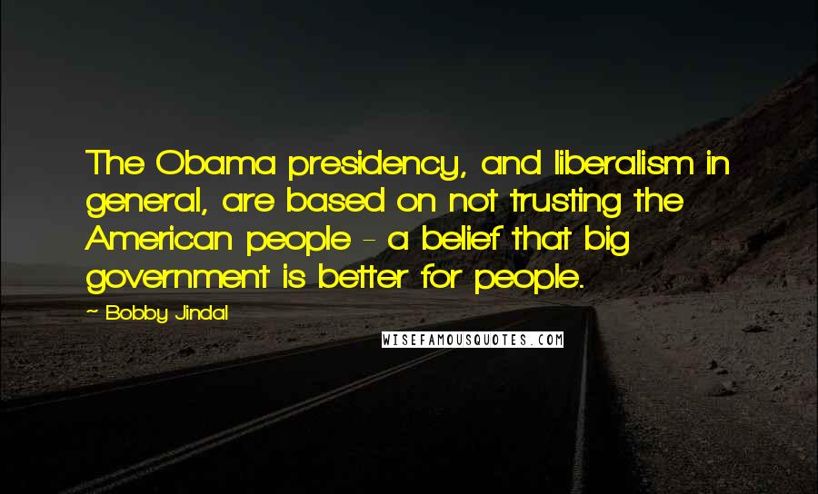 Bobby Jindal Quotes: The Obama presidency, and liberalism in general, are based on not trusting the American people - a belief that big government is better for people.