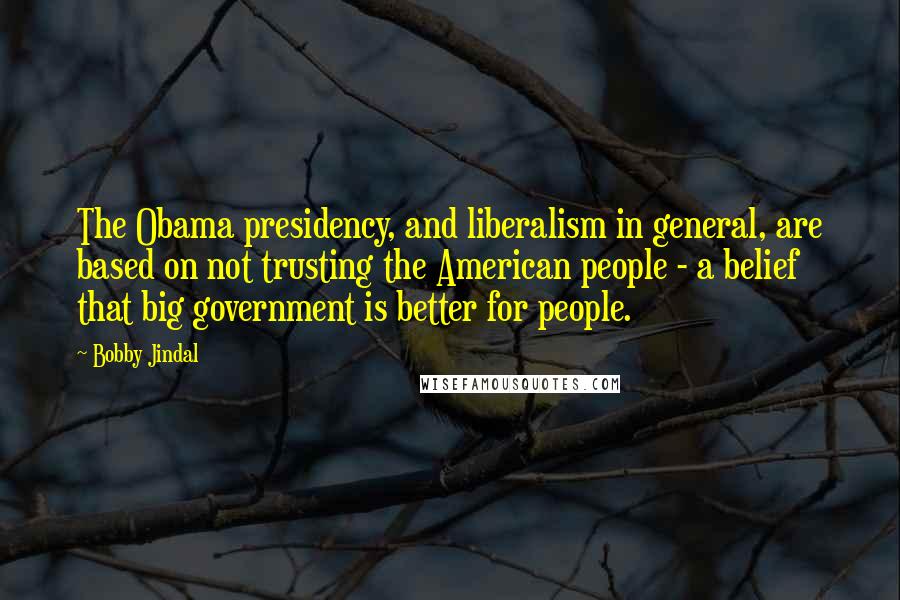 Bobby Jindal Quotes: The Obama presidency, and liberalism in general, are based on not trusting the American people - a belief that big government is better for people.